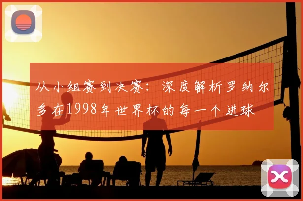 从小组赛到决赛:深度解析罗纳尔多在1998年世界杯的每一个进球
