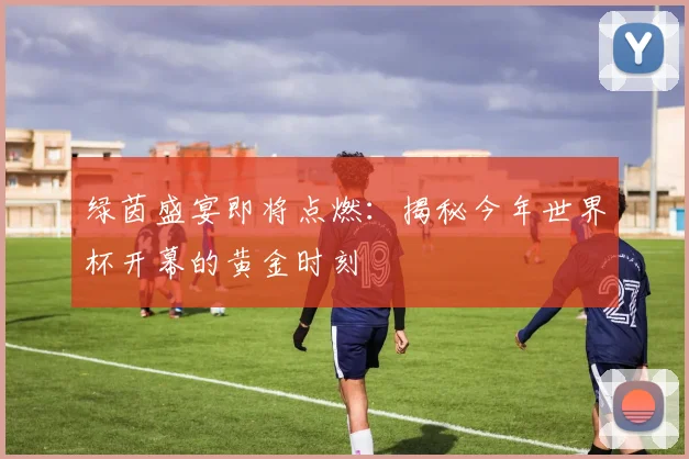 绿茵盛宴即将点燃：揭秘今年世界杯开幕的黄金时刻