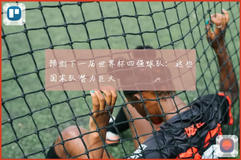 预测下一届世界杯四强球队:这些国家队潜力巨大