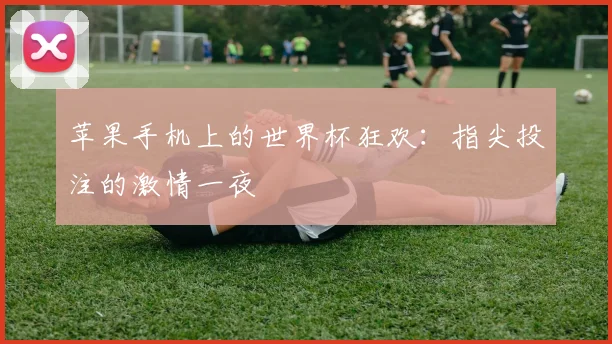 苹果手机上的世界杯狂欢:指尖投注的激情一夜
