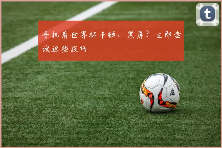 手机看世界杯卡顿、黑屏？立即尝试这些技巧