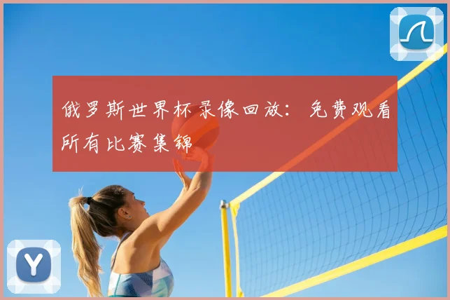 俄罗斯世界杯录像回放：免费观看所有比赛集锦