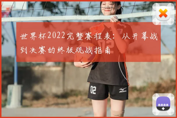 世界杯2022完整赛程表：从开幕战到决赛的终极观战指南