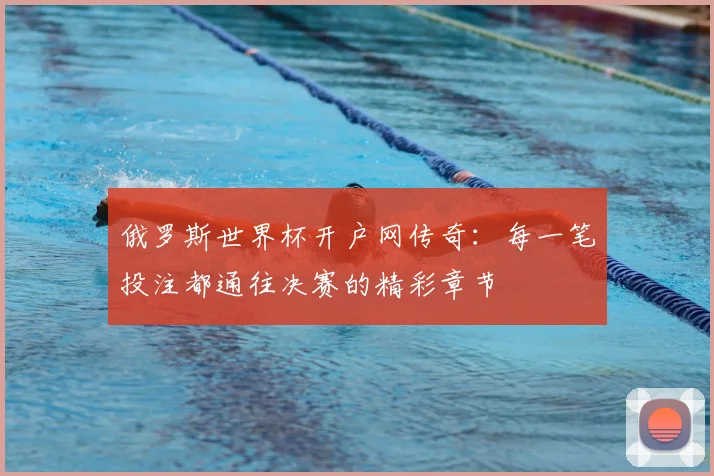 俄罗斯世界杯开户网传奇：每一笔投注都通往决赛的精彩章节
