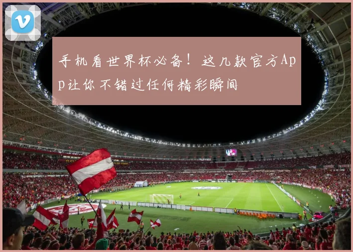 手机看世界杯必备！这几款官方App让你不错过任何精彩瞬间