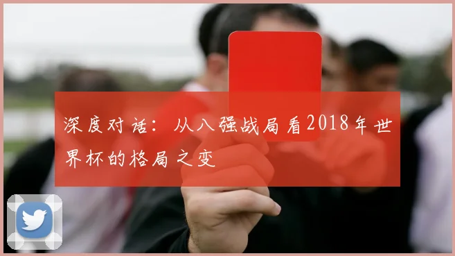 深度对话：从八强战局看2018年世界杯的格局之变