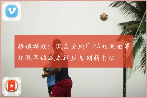超越游戏:深度分析FIFA电竞世界杯冠军的版本适应与创新打法
