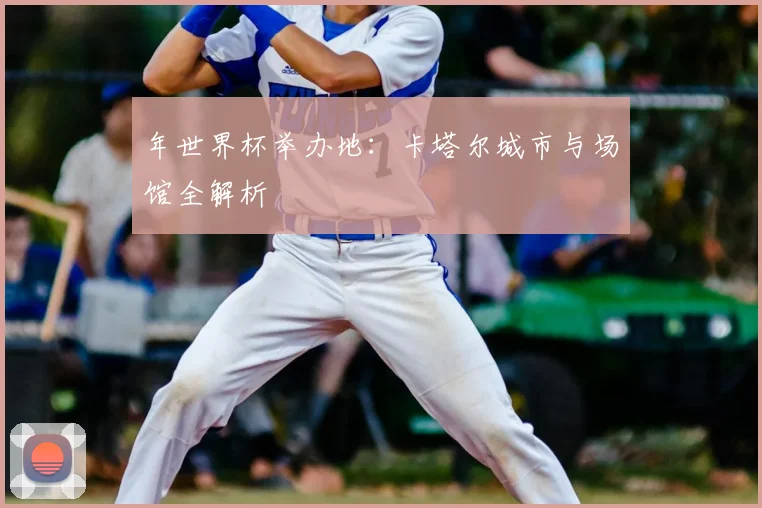 年世界杯举办地：卡塔尔城市与场馆全解析