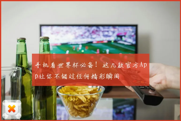 手机看世界杯必备！这几款官方App让你不错过任何精彩瞬间