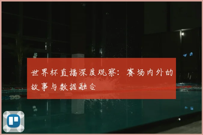 世界杯直播深度观察：赛场内外的故事与数据融合
