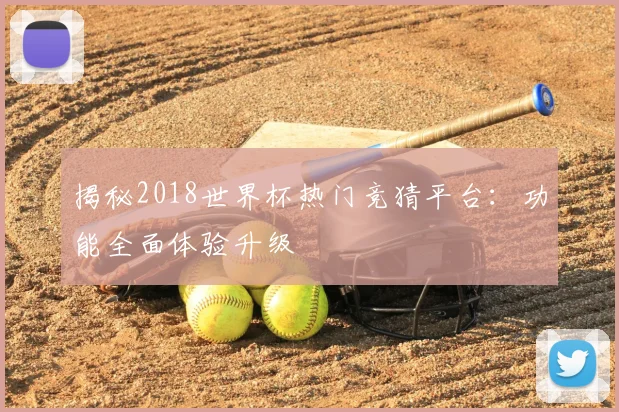 揭秘2018世界杯热门竞猜平台：功能全面体验升级