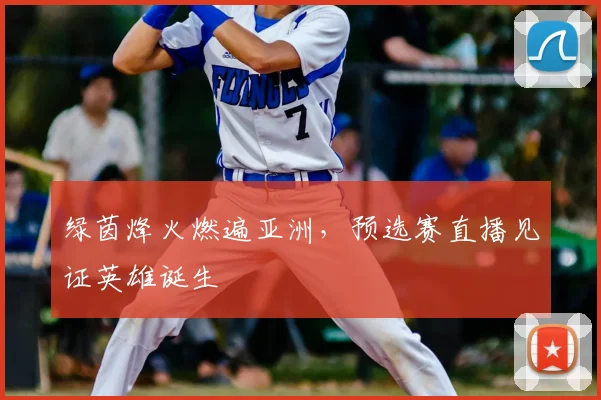 绿茵烽火燃遍亚洲，预选赛直播见证英雄诞生