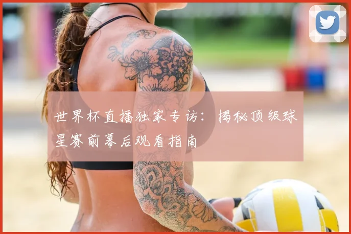 世界杯直播独家专访:揭秘顶级球星赛前幕后观看指南