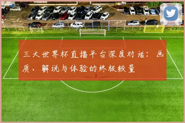 三大世界杯直播平台深度对话：画质、解说与体验的终极较量