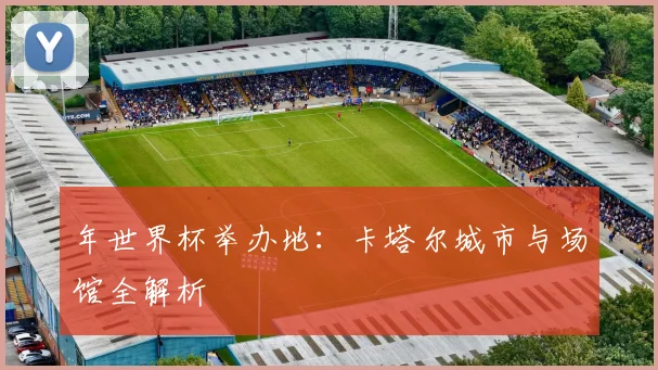 年世界杯举办地:卡塔尔城市与场馆全解析