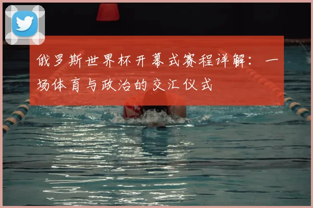 俄罗斯世界杯开幕式赛程详解：一场体育与政治的交汇仪式