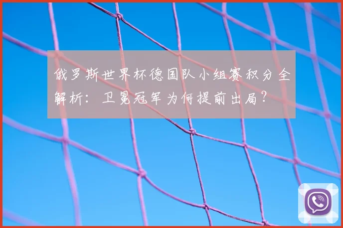 俄罗斯世界杯德国队小组赛积分全解析：卫冕冠军为何提前出局？