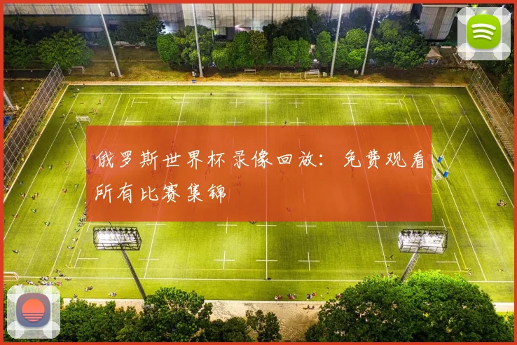 俄罗斯世界杯录像回放：免费观看所有比赛集锦