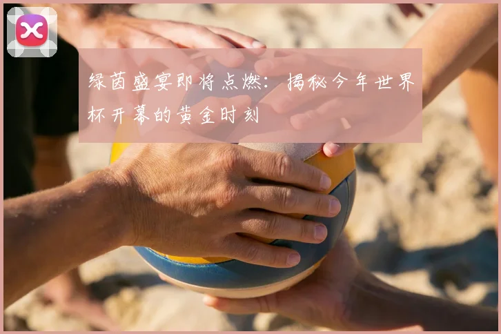 绿茵盛宴即将点燃：揭秘今年世界杯开幕的黄金时刻