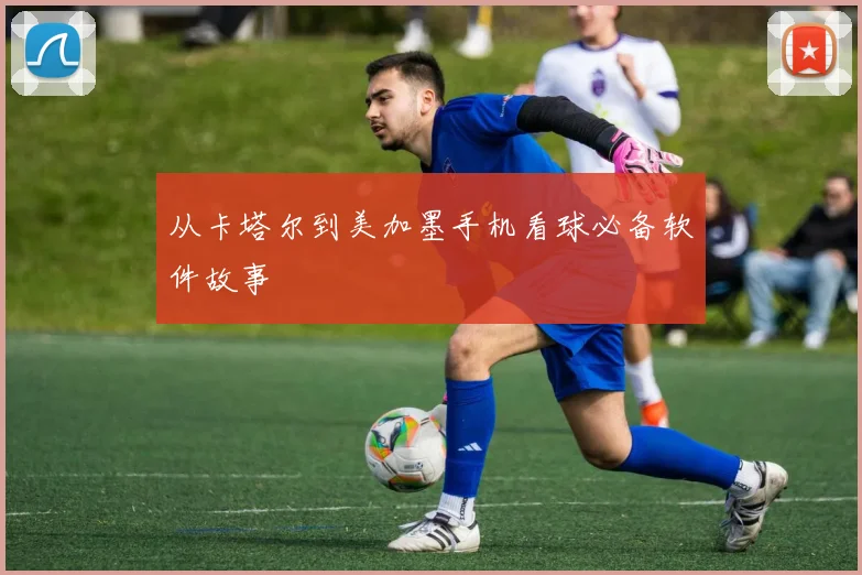从卡塔尔到美加墨手机看球必备软件故事