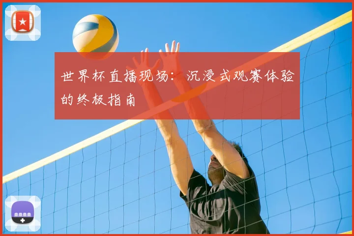 世界杯直播现场:沉浸式观赛体验的终极指南