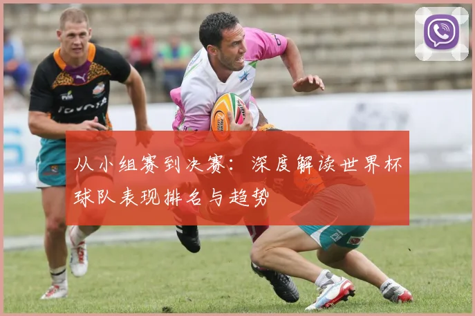 从小组赛到决赛:深度解读世界杯球队表现排名与趋势