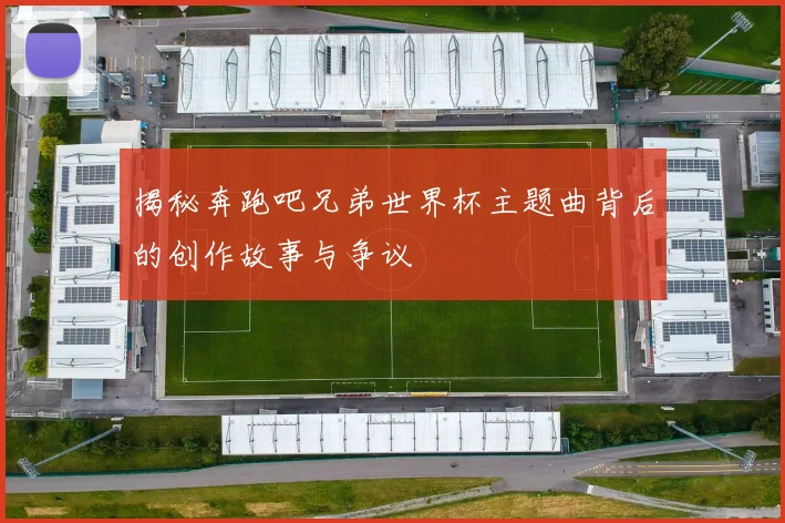 揭秘奔跑吧兄弟世界杯主题曲背后的创作故事与争议