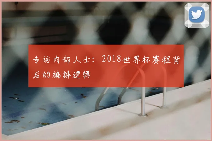 专访内部人士：2018世界杯赛程背后的编排逻辑