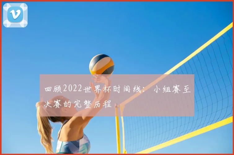 回顾2022世界杯时间线：小组赛至决赛的完整历程
