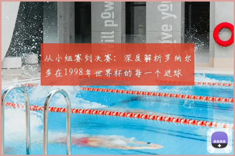 从小组赛到决赛：深度解析罗纳尔多在1998年世界杯的每一个进球