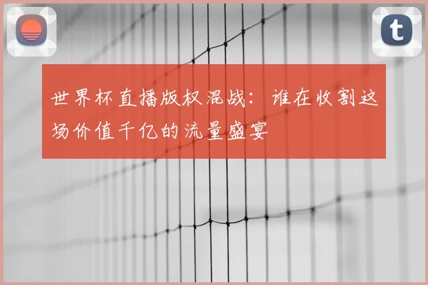 世界杯直播版权混战：谁在收割这场价值千亿的流量盛宴
