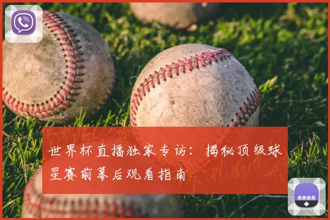 世界杯直播独家专访：揭秘顶级球星赛前幕后观看指南