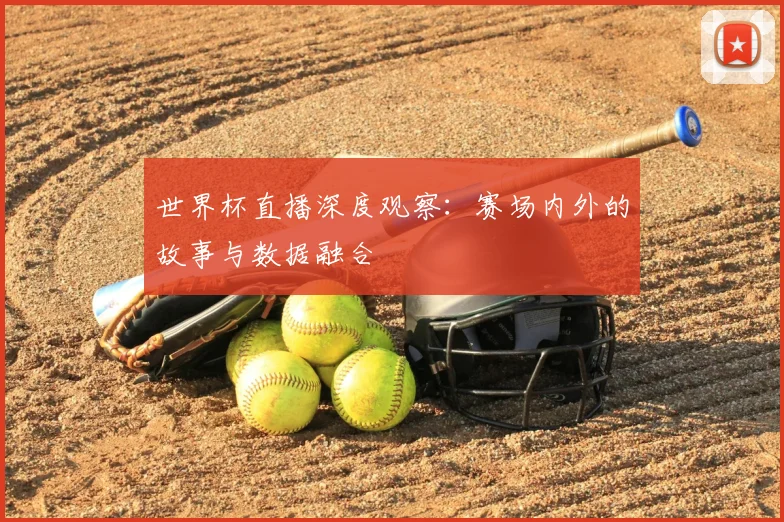 世界杯直播深度观察：赛场内外的故事与数据融合
