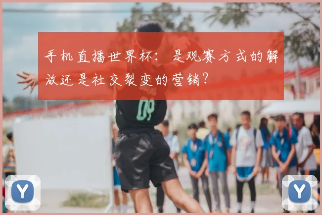 手机直播世界杯：是观赛方式的解放还是社交裂变的营销？
