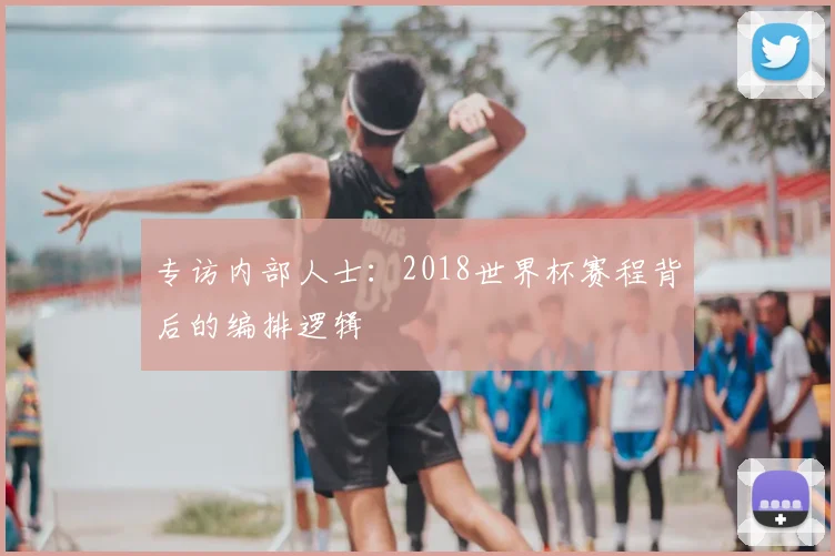 专访内部人士：2018世界杯赛程背后的编排逻辑
