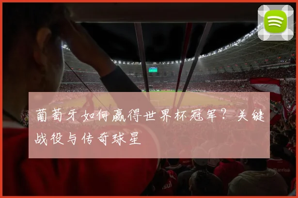 葡萄牙如何赢得世界杯冠军?关键战役与传奇球星