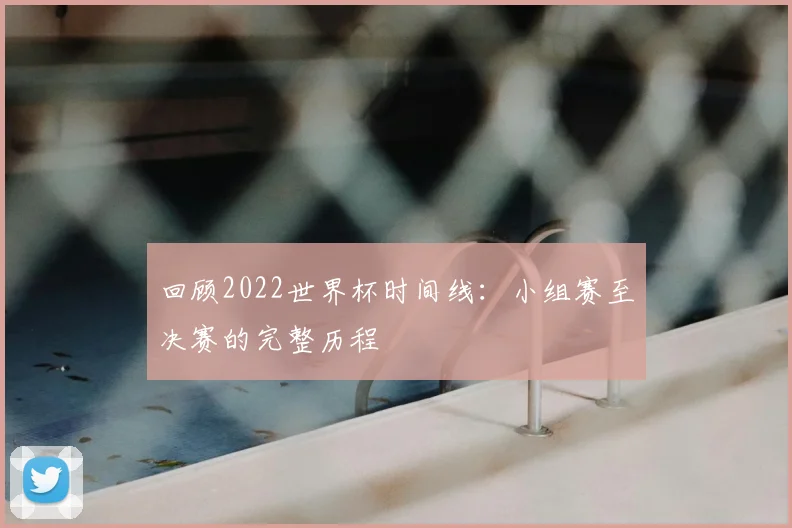回顾2022世界杯时间线：小组赛至决赛的完整历程