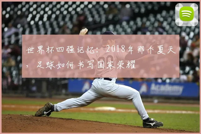 世界杯四强记忆：2018年那个夏天，足球如何书写国家荣耀