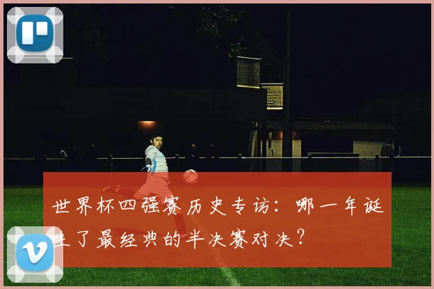 世界杯四强赛历史专访：哪一年诞生了最经典的半决赛对决？