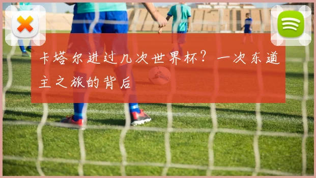 卡塔尔进过几次世界杯?一次东道主之旅的背后