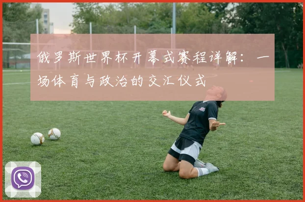 俄罗斯世界杯开幕式赛程详解：一场体育与政治的交汇仪式