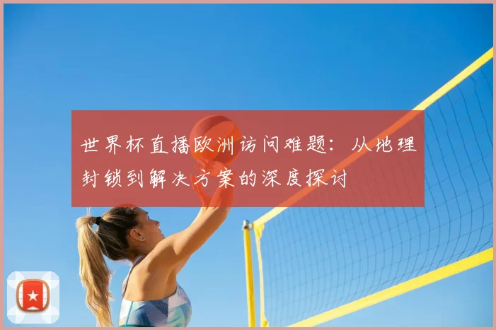 世界杯直播欧洲访问难题：从地理封锁到解决方案的深度探讨