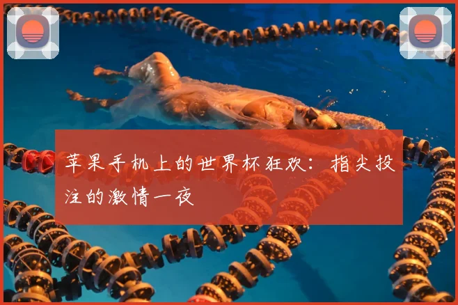 苹果手机上的世界杯狂欢：指尖投注的激情一夜
