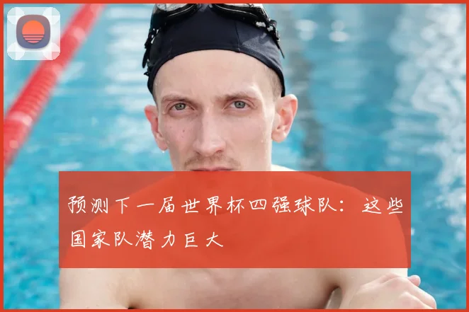 预测下一届世界杯四强球队：这些国家队潜力巨大
