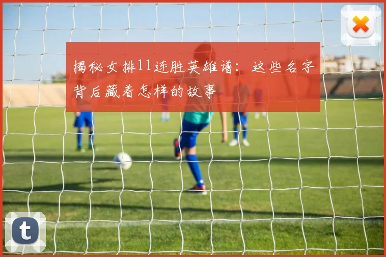 揭秘女排11连胜英雄谱：这些名字背后藏着怎样的故事