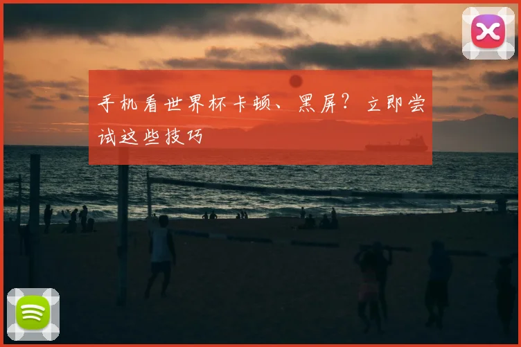 手机看世界杯卡顿、黑屏？立即尝试这些技巧