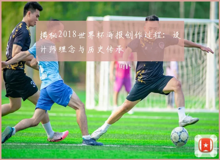 揭秘2018世界杯海报创作过程：设计师理念与历史传承
