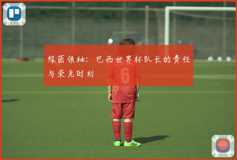 绿茵领袖：巴西世界杯队长的责任与荣光时刻