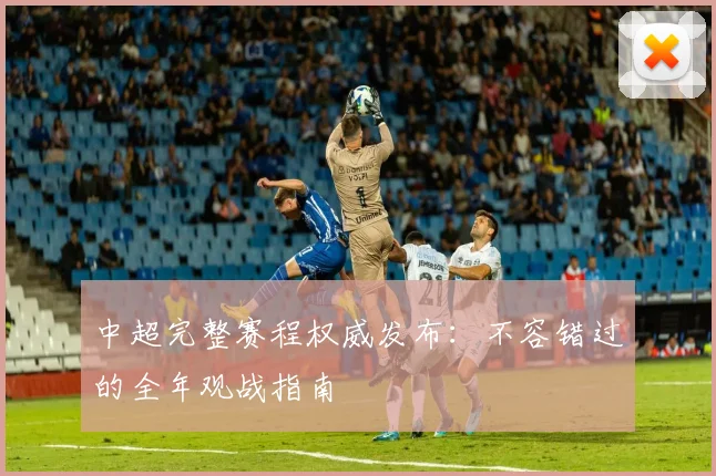 中超完整赛程权威发布：不容错过的全年观战指南