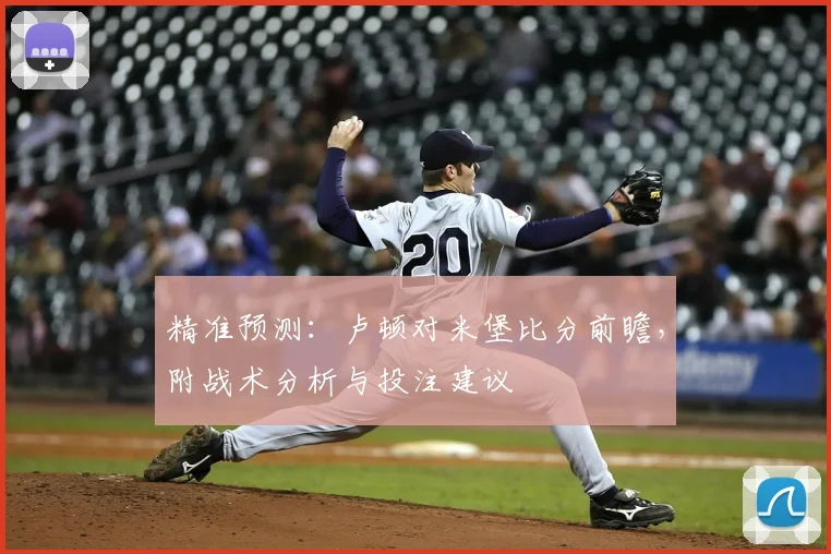 精准预测:卢顿对米堡比分前瞻,附战术分析与投注建议